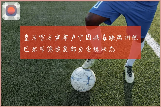 皇马官方宣布卢宁因病毒缺席训练巴尔韦德恢复部分合练状态