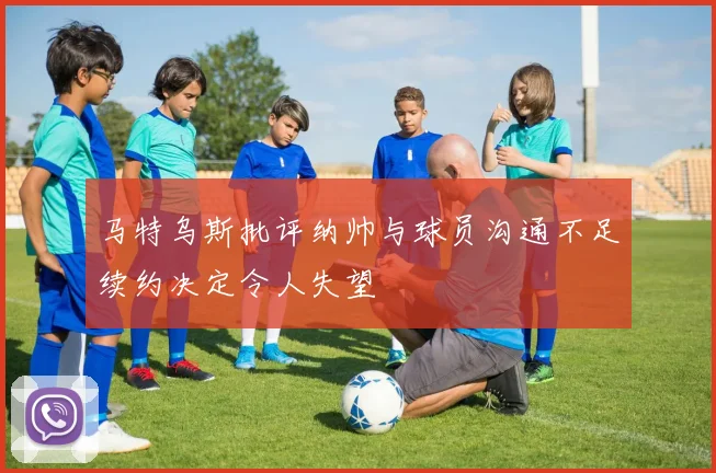 马特乌斯批评纳帅与球员沟通不足续约决定令人失望