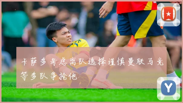 卡萨多考虑离队选择谨慎曼联马竞等多队争抢他