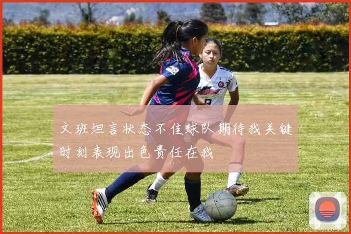 文班坦言状态不佳球队期待我关键时刻表现出色责任在我