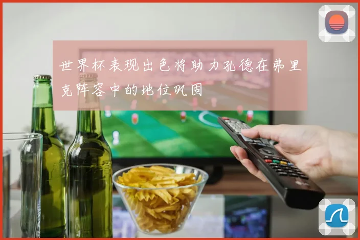 世界杯表现出色将助力孔德在弗里克阵容中的地位巩固