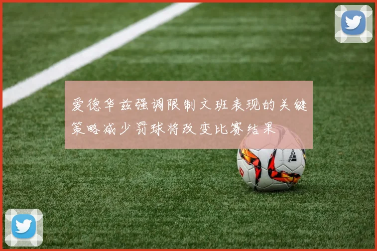 爱德华兹强调限制文班表现的关键策略减少罚球将改变比赛结果