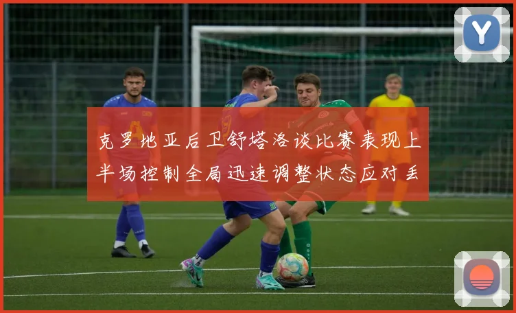 克罗地亚后卫舒塔洛谈比赛表现上半场控制全局迅速调整状态应对丢球