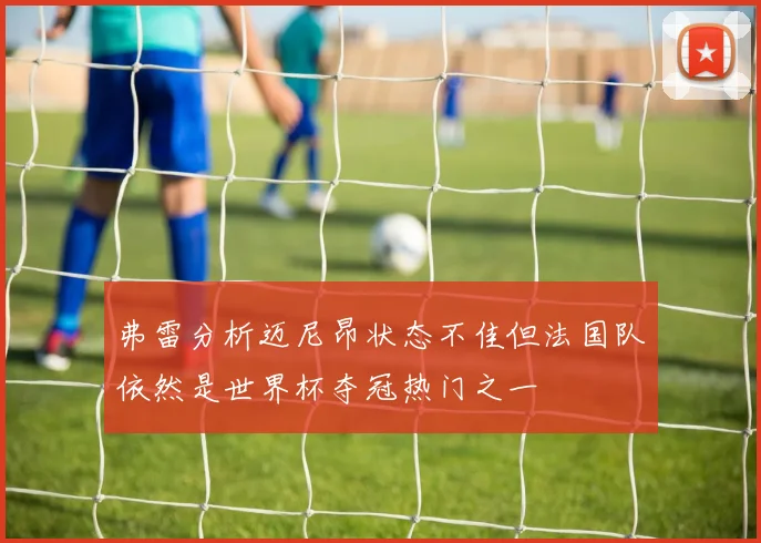 弗雷分析迈尼昂状态不佳但法国队依然是世界杯夺冠热门之一