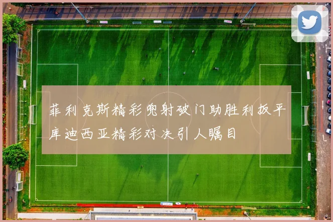 菲利克斯精彩兜射破门助胜利扳平库迪西亚精彩对决引人瞩目