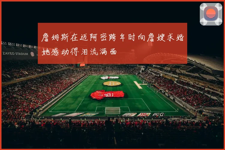 詹姆斯在迈阿密跨年时向詹嫂求婚她感动得泪流满面