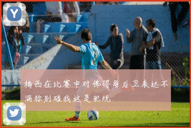 梅西在比赛中对佛得角后卫表达不满称别碰我这是犯规