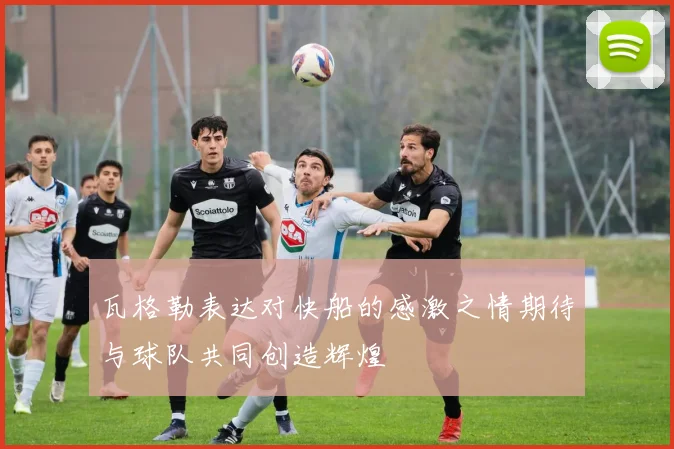 瓦格勒表达对快船的感激之情期待与球队共同创造辉煌