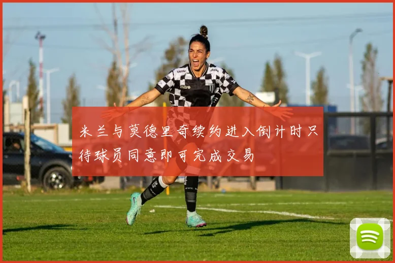 米兰与莫德里奇续约进入倒计时只待球员同意即可完成交易