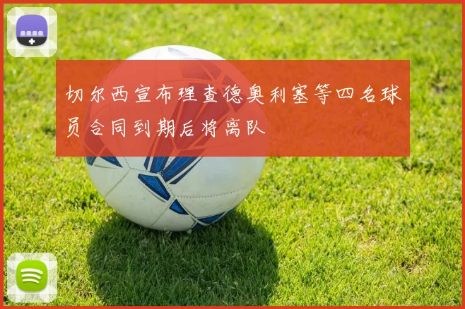 切尔西宣布理查德奥利塞等四名球员合同到期后将离队