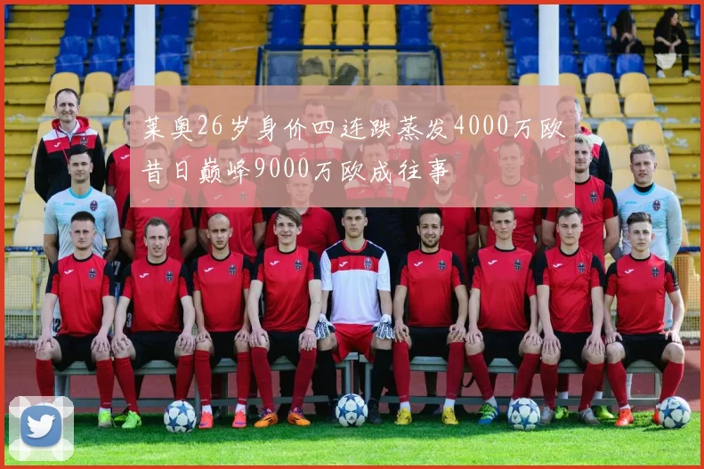 莱奥26岁身价四连跌蒸发4000万欧昔日巅峰9000万欧成往事