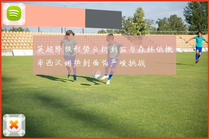 英超降级形势分析利兹与森林低概率西汉姆热刺面临严峻挑战